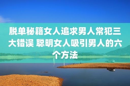 脱单秘籍女人追求男人常犯三大错误 聪明女人吸引男人的六个方法