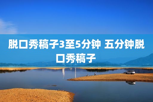 脱口秀稿子3至5分钟 五分钟脱口秀稿子 