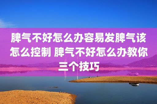 脾气不好怎么办容易发脾气该怎么控制 脾气不好怎么办教你三个技巧