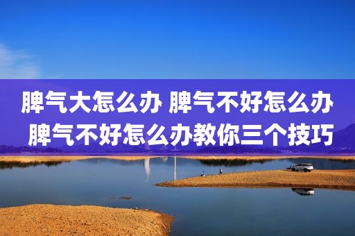 脾气大怎么办 脾气不好怎么办 脾气不好怎么办教你三个技巧