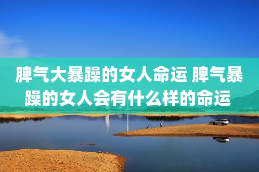 脾气大暴躁的女人命运 脾气暴躁的女人会有什么样的命运 