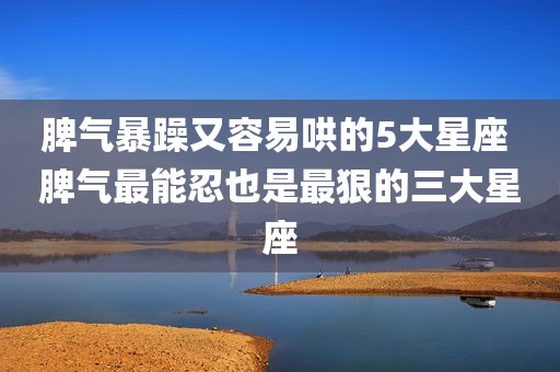 脾气暴躁又容易哄的5大星座 脾气最能忍也是最狠的三大星座
