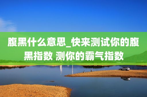腹黑什么意思_快来测试你的腹黑指数 测你的霸气指数