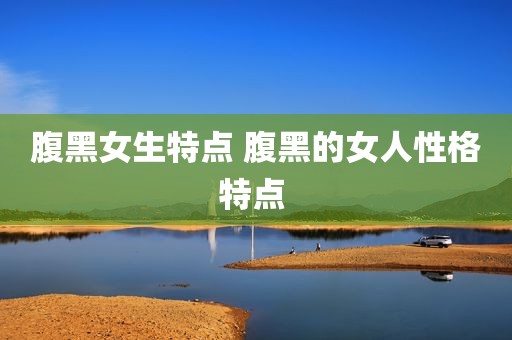 腹黑女生特点 腹黑的女人性格特点 