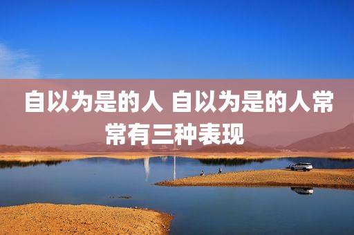 自以为是的人 自以为是的人常常有三种表现 