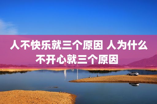 人不快乐就三个原因 人为什么不开心就三个原因 