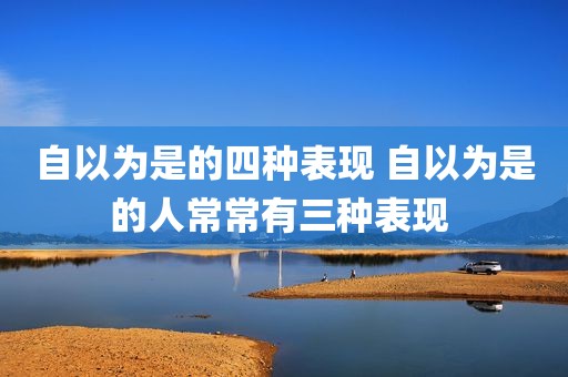 自以为是的四种表现 自以为是的人常常有三种表现 