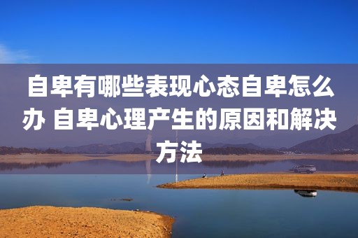自卑有哪些表现心态自卑怎么办 自卑心理产生的原因和解决方法