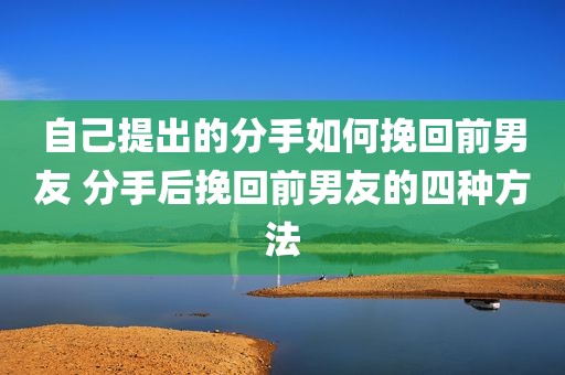 自己提出的分手如何挽回前男友 分手后挽回前男友的四种方法