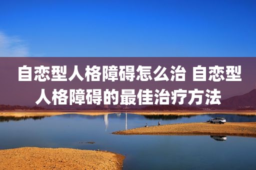 自恋型人格障碍怎么治 自恋型人格障碍的最佳治疗方法