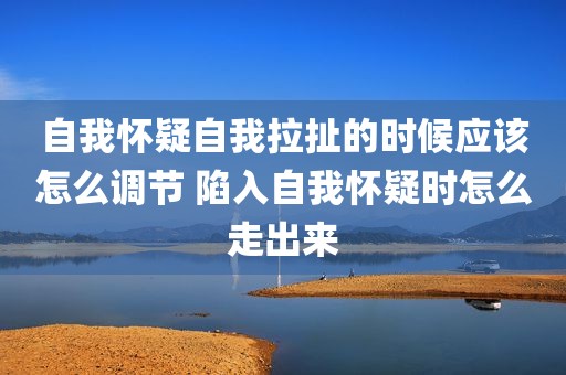自我怀疑自我拉扯的时候应该怎么调节 陷入自我怀疑时怎么走出来