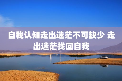自我认知走出迷茫不可缺少 走出迷茫找回自我
