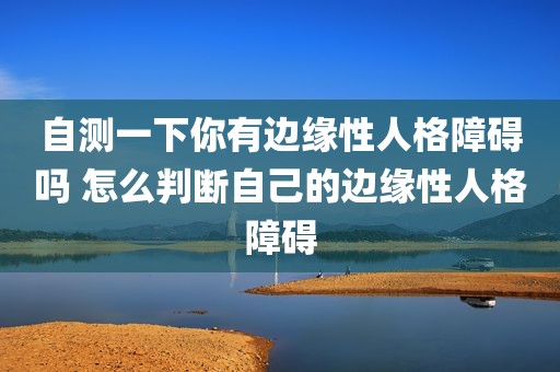 自测一下你有边缘性人格障碍吗 怎么判断自己的边缘性人格障碍