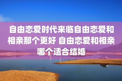 自由恋爱时代来临自由恋爱和相亲那个更好 自由恋爱和相亲哪个适合结婚
