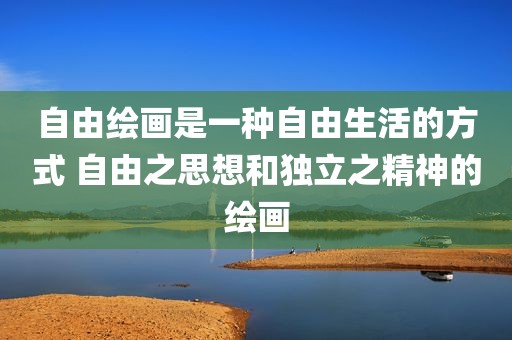 自由绘画是一种自由生活的方式 自由之思想和独立之精神的绘画