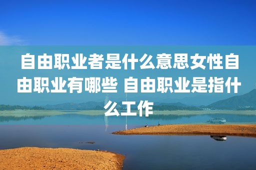 自由职业者是什么意思女性自由职业有哪些 自由职业是指什么工作