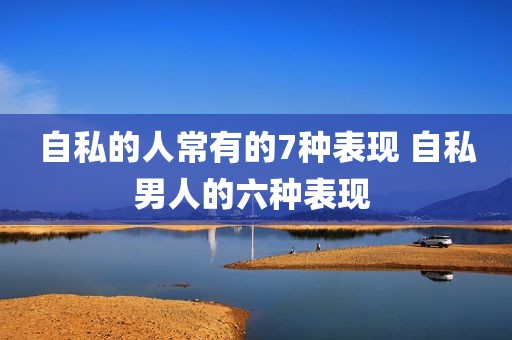 自私的人常有的7种表现 自私男人的六种表现 