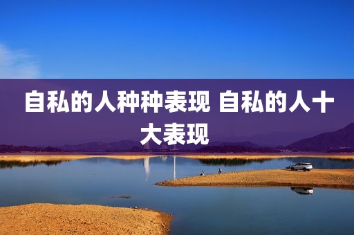 自私的人种种表现 自私的人十大表现 