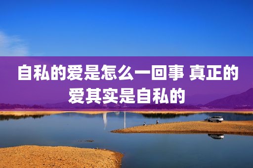 自私的爱是怎么一回事 真正的爱其实是自私的