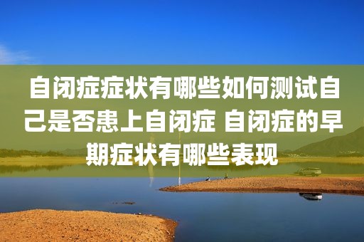 自闭症症状有哪些如何测试自己是否患上自闭症 自闭症的早期症状有哪些表现