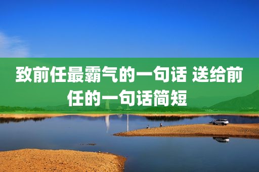致前任最霸气的一句话 送给前任的一句话简短 