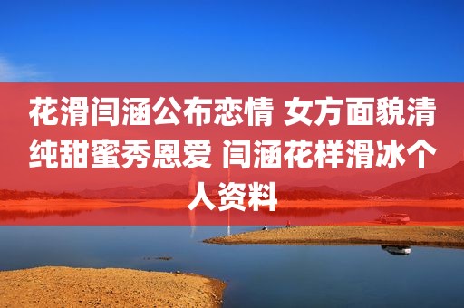 花滑闫涵公布恋情 女方面貌清纯甜蜜秀恩爱 闫涵花样滑冰个人资料