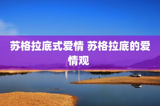 苏格拉底式爱情 苏格拉底的爱情观 