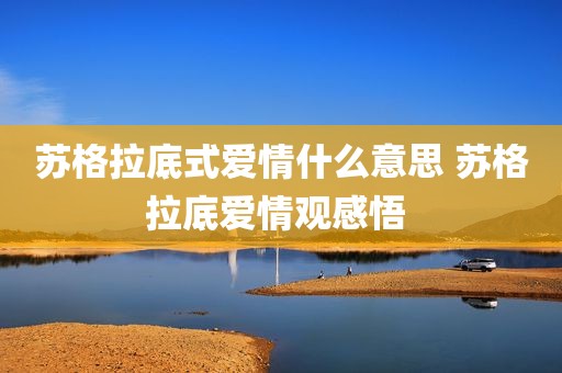 苏格拉底式爱情什么意思 苏格拉底爱情观感悟 