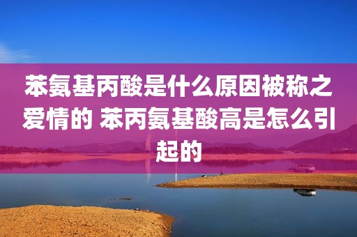 苯氨基丙酸是什么原因被称之爱情的 苯丙氨基酸高是怎么引起的