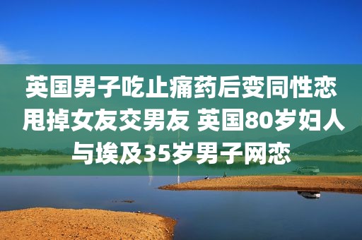英国男子吃止痛药后变同性恋 甩掉女友交男友 英国80岁妇人与埃及35岁男子网恋