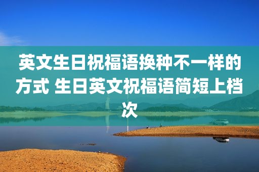 英文生日祝福语换种不一样的方式 生日英文祝福语简短上档次