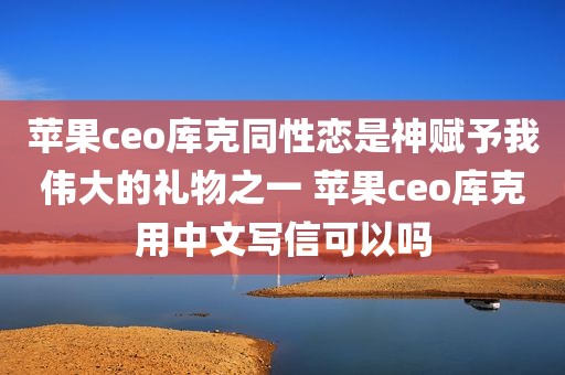 苹果ceo库克同性恋是神赋予我伟大的礼物之一 苹果ceo库克用中文写信可以吗