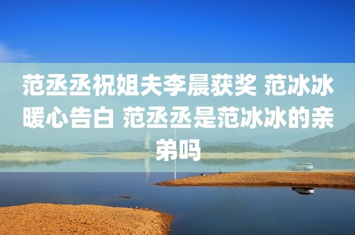 范丞丞祝姐夫李晨获奖 范冰冰暖心告白 范丞丞是范冰冰的亲弟吗