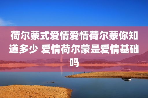 荷尔蒙式爱情爱情荷尔蒙你知道多少 爱情荷尔蒙是爱情基础吗