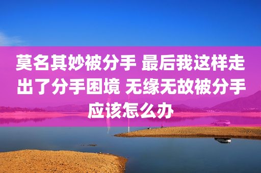 莫名其妙被分手 最后我这样走出了分手困境 无缘无故被分手应该怎么办