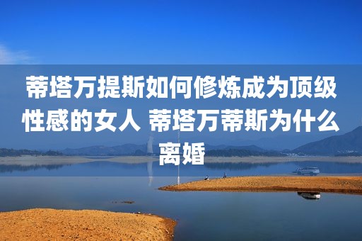 蒂塔万提斯如何修炼成为顶级性感的女人 蒂塔万蒂斯为什么离婚