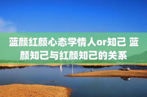 蓝颜红颜心态学情人or知己 蓝颜知己与红颜知己的关系