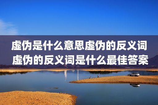 虚伪是什么意思虚伪的反义词 虚伪的反义词是什么最佳答案