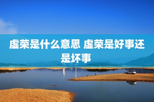 虚荣是什么意思 虚荣是好事还是坏事 
