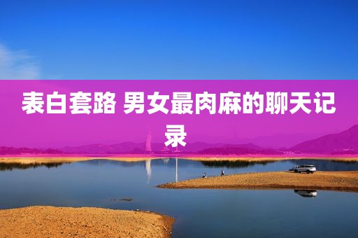表白套路 男女最肉麻的聊天记录 