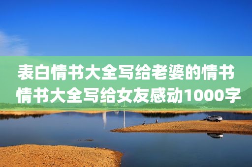 表白情书大全写给老婆的情书 情书大全写给女友感动1000字