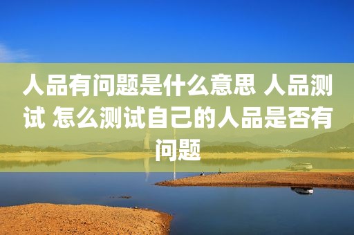 人品有问题是什么意思 人品测试 怎么测试自己的人品是否有问题
