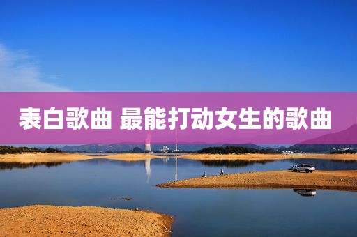 表白歌曲 最能打动女生的歌曲 