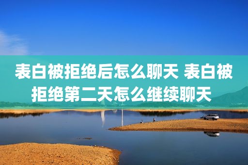 表白被拒绝后怎么聊天 表白被拒绝第二天怎么继续聊天 