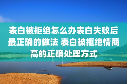 表白被拒绝怎么办表白失败后最正确的做法 表白被拒绝情商高的正确处理方式