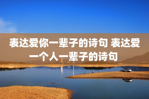 表达爱你一辈子的诗句 表达爱一个人一辈子的诗句 