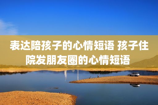 表达陪孩子的心情短语 孩子住院发朋友圈的心情短语 