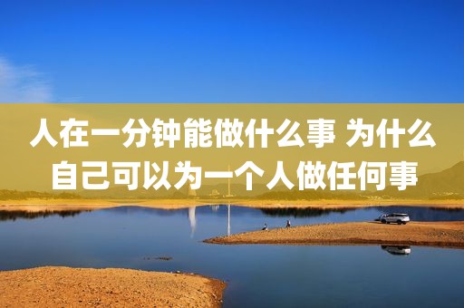 人在一分钟能做什么事 为什么自己可以为一个人做任何事