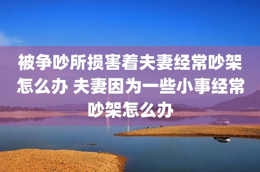 被争吵所损害着夫妻经常吵架怎么办 夫妻因为一些小事经常吵架怎么办