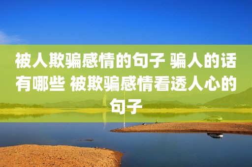 被人欺骗感情的句子 骗人的话有哪些 被欺骗感情看透人心的句子